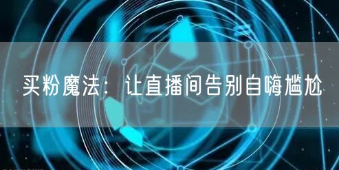 买粉魔法：让直播间告别自嗨尴尬