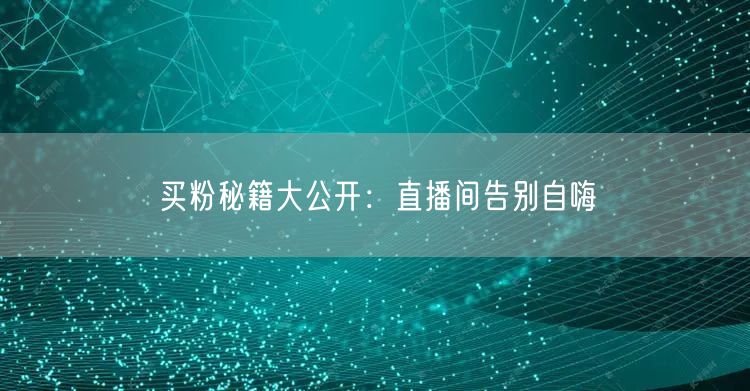 买粉秘籍大公开：直播间告别自嗨