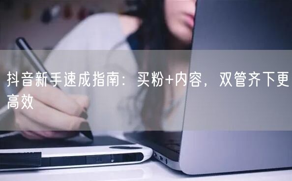 抖音新手速成指南：买粉+内容，双管齐下更高效