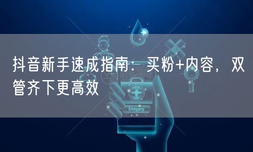 抖音新手速成指南：买粉+内容，双管齐下更高效