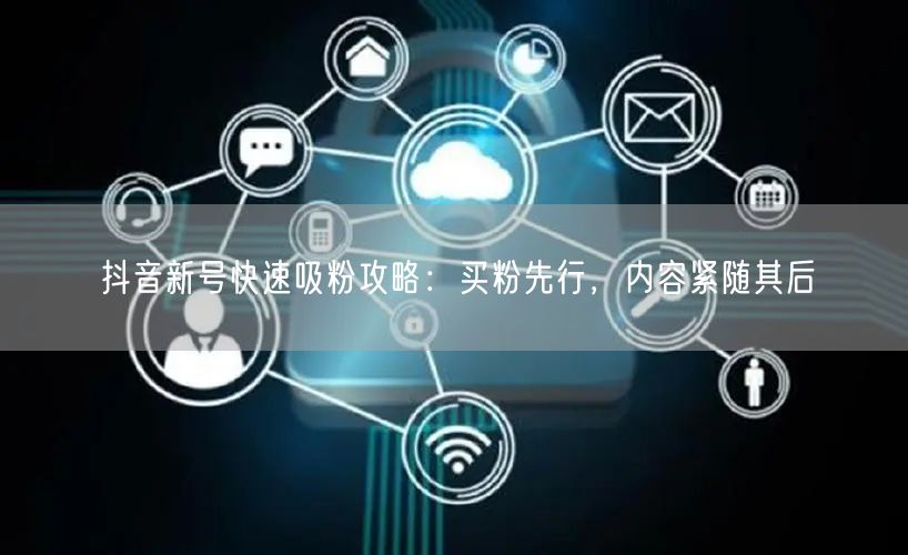 抖音新号快速吸粉攻略：买粉先行，内容紧随其后