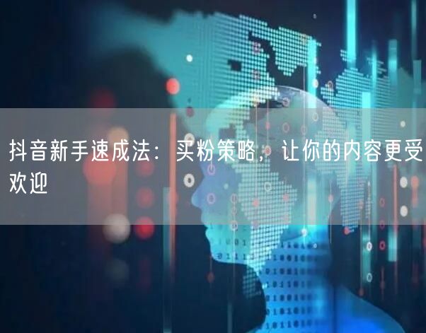 抖音新手速成法：买粉策略，让你的内容更受欢迎