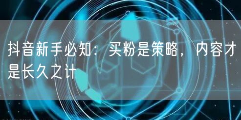 抖音新手必知：买粉是策略，内容才是长久之计