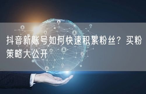 抖音新账号如何快速积累粉丝？买粉策略大公开