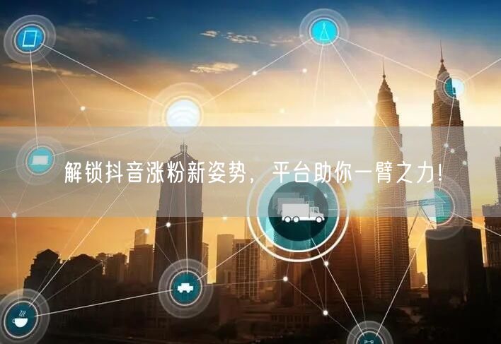 解锁抖音涨粉新姿势，平台助你一臂之力！