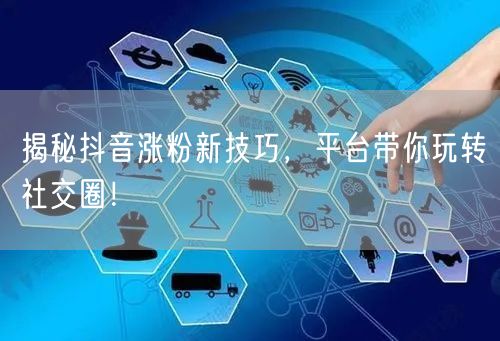 揭秘抖音涨粉新技巧，平台带你玩转社交圈！
