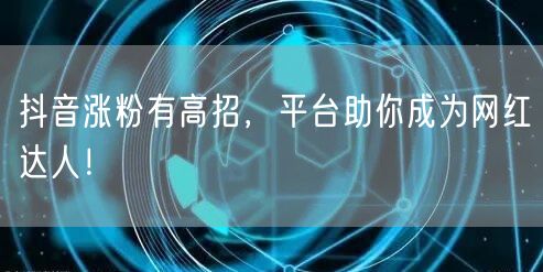 抖音涨粉有高招，平台助你成为网红达人！