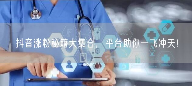 抖音涨粉秘籍大集合，平台助你一飞冲天！