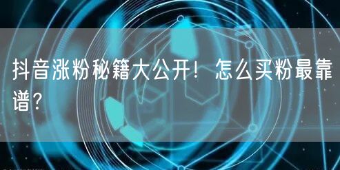 抖音涨粉秘籍大公开！怎么买粉最靠谱？
