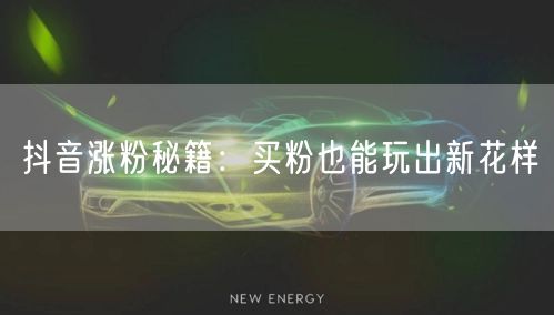 抖音涨粉秘籍：买粉也能玩出新花样