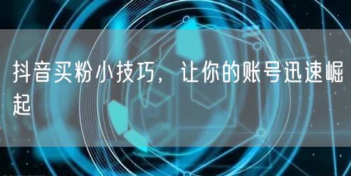 抖音买粉小技巧，让你的账号迅速崛起
