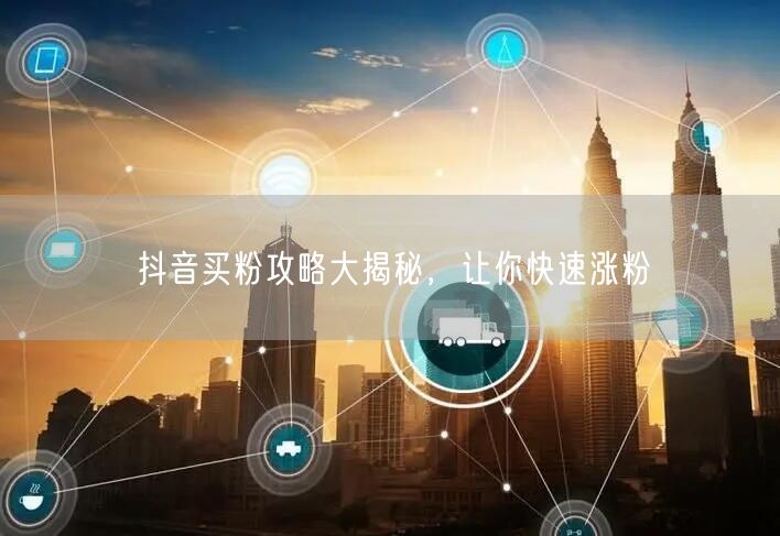 抖音买粉攻略大揭秘，让你快速涨粉