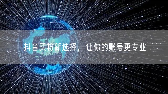 抖音买粉新选择，让你的账号更专业