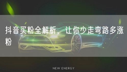 抖音买粉全解析，让你少走弯路多涨粉