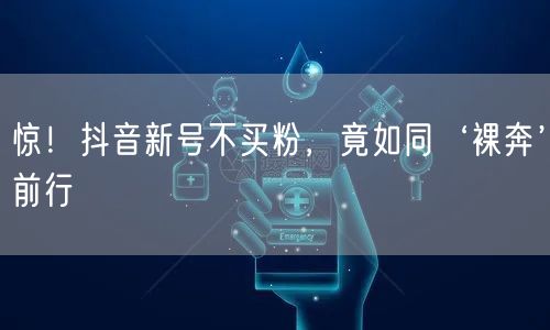 惊！抖音新号不买粉，竟如同‘裸奔’前行