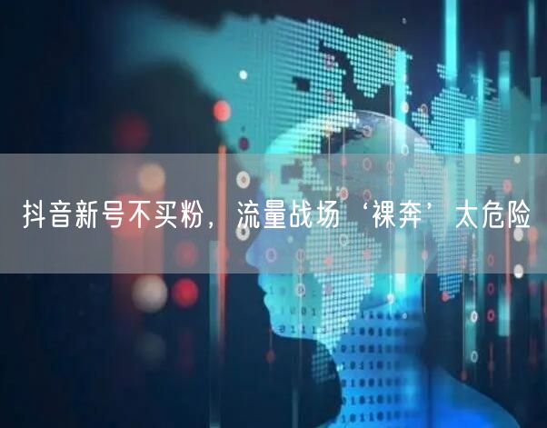 抖音新号不买粉，流量战场‘裸奔’太危险