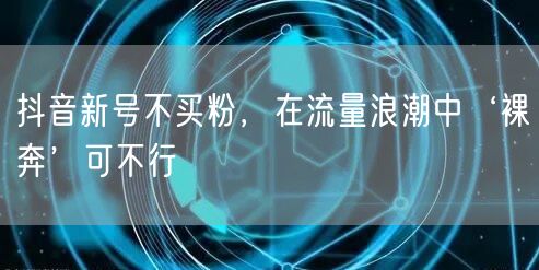 抖音新号不买粉，在流量浪潮中‘裸奔’可不行