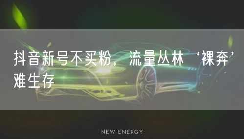 抖音新号不买粉，流量丛林‘裸奔’难生存