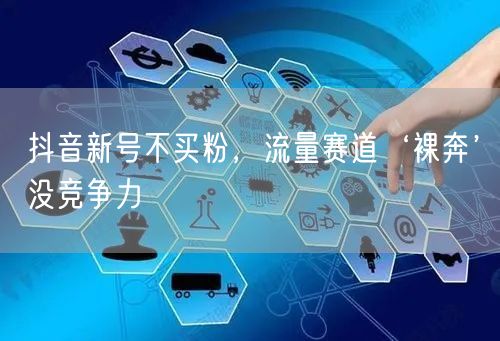 抖音新号不买粉，流量赛道‘裸奔’没竞争力