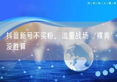 抖音新号不买粉，流量战场‘裸奔’没胜算