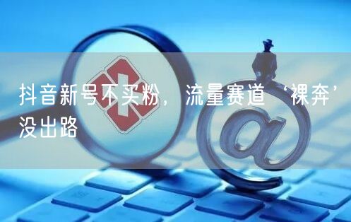 抖音新号不买粉，流量赛道‘裸奔’没出路