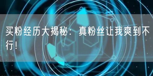 买粉经历大揭秘：真粉丝让我爽到不行！