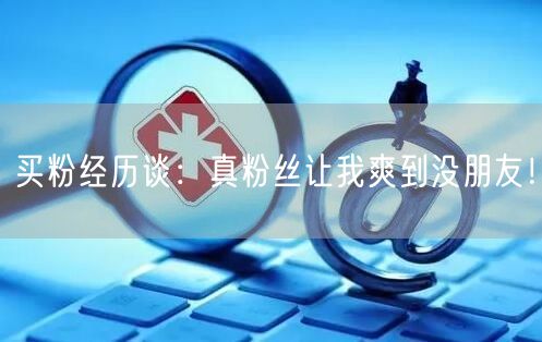 买粉经历谈：真粉丝让我爽到没朋友！
