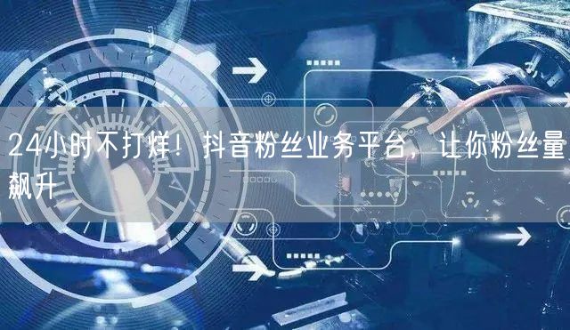 24小时不打烊！抖音粉丝业务平台，让你粉丝量飙升