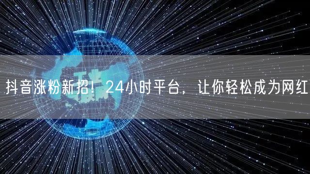 抖音涨粉新招！24小时平台，让你轻松成为网红