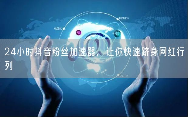 24小时抖音粉丝加速器，让你快速跻身网红行列