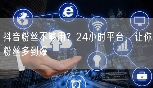 抖音粉丝不够用？24小时平台，让你粉丝多到爆