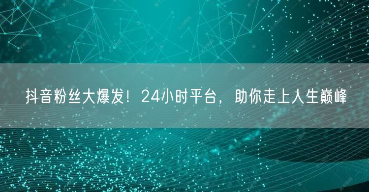 抖音粉丝大爆发！24小时平台，助你走上人生巅峰
