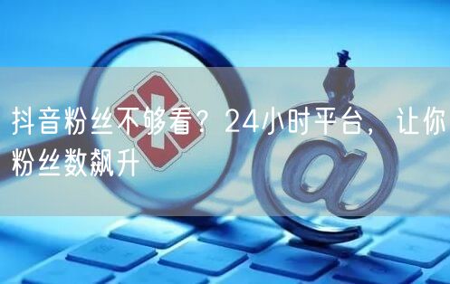 抖音粉丝不够看？24小时平台，让你粉丝数飙升