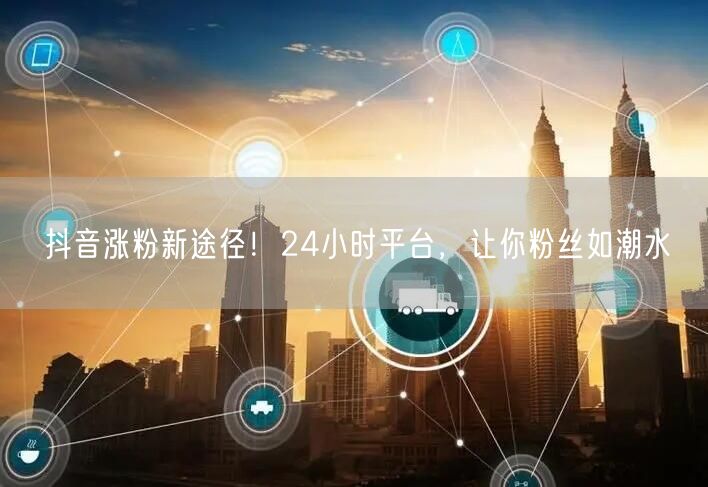 抖音涨粉新途径！24小时平台，让你粉丝如潮水