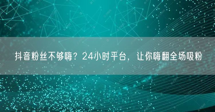 抖音粉丝不够嗨？24小时平台，让你嗨翻全场吸粉