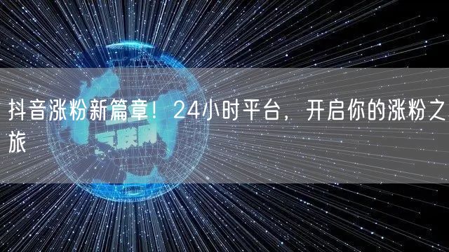 抖音涨粉新篇章！24小时平台，开启你的涨粉之旅