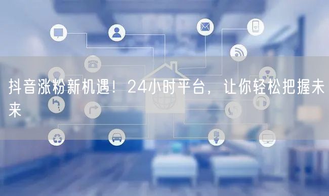 抖音涨粉新机遇！24小时平台，让你轻松把握未来