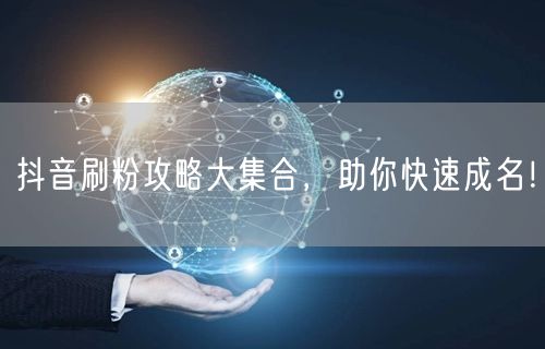 抖音刷粉攻略大集合，助你快速成名！