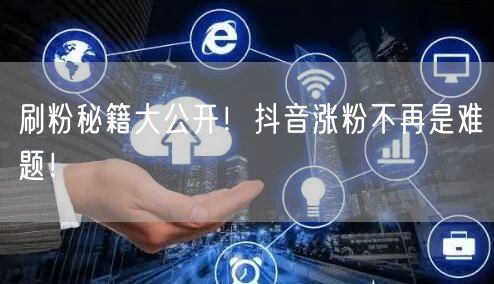 刷粉秘籍大公开！抖音涨粉不再是难题！