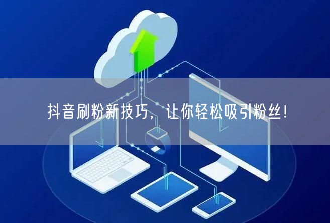 抖音刷粉新技巧，让你轻松吸引粉丝！