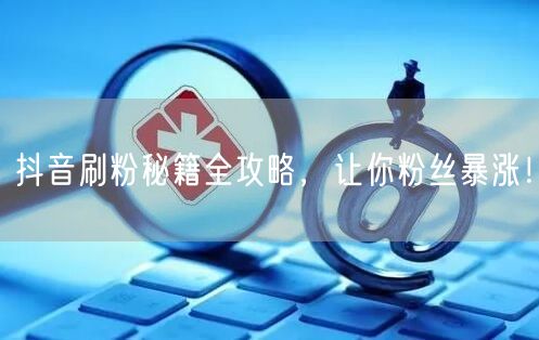 抖音刷粉秘籍全攻略，让你粉丝暴涨！