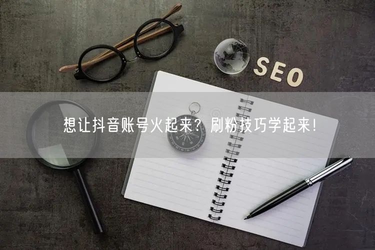 想让抖音账号火起来？刷粉技巧学起来！
