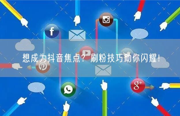 想成为抖音焦点？刷粉技巧助你闪耀！