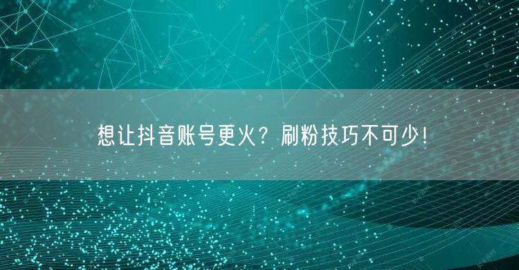 想让抖音账号更火？刷粉技巧不可少！