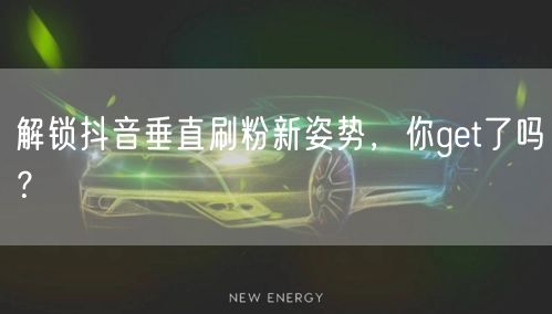 解锁抖音垂直刷粉新姿势，你get了吗？