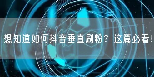 想知道如何抖音垂直刷粉？这篇必看！