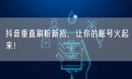 抖音垂直刷粉新招，让你的账号火起来！