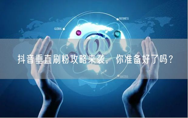 抖音垂直刷粉攻略来袭，你准备好了吗？