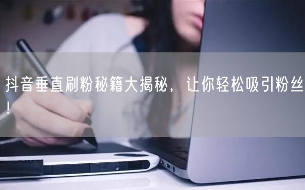抖音垂直刷粉秘籍大揭秘，让你轻松吸引粉丝！