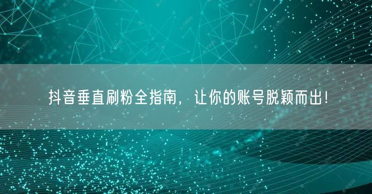 抖音垂直刷粉全指南，让你的账号脱颖而出！